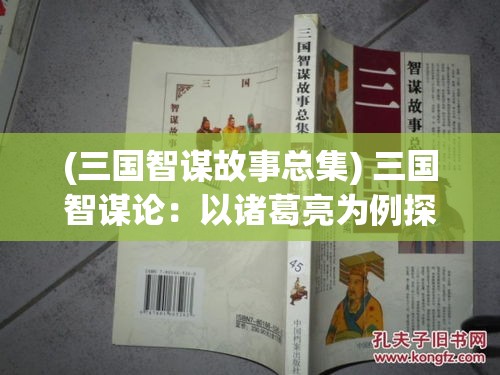 (三国智谋故事总集) 三国智谋论：以诸葛亮为例探究战略与智慧在决策中的重要性